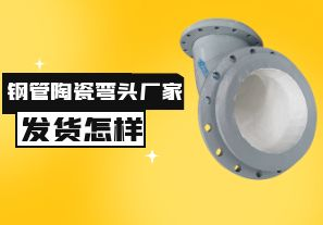 鋼管陶瓷彎頭廠家發(fā)貨速度怎樣？