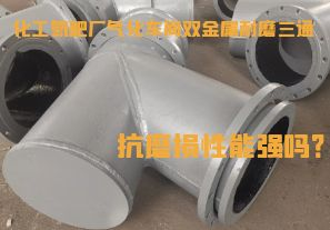 化工氮肥廠氣化車間雙金屬耐磨三通抗磨損性能強嗎？