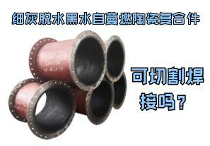 細(xì)灰脫水黑水自蔓燃陶瓷復(fù)合件可切割焊接嗎？